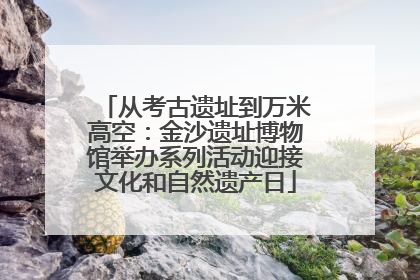 从考古遗址到万米高空：金沙遗址博物馆举办系列活动迎接文化和自然遗产日
