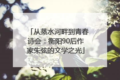 从蒸水河畔到青春诗会：衡阳90后作家朱弦的文学之光