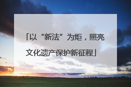 以“新法”为炬，照亮文化遗产保护新征程
