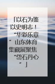 以石为鉴以史明志！“华彩乐章”山东体育集藏展聚焦“岱石丹心”