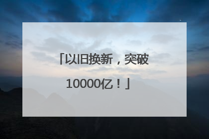 以旧换新，突破10000亿！