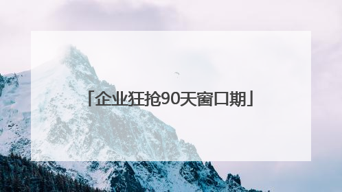 企业狂抢90天窗口期