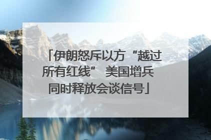 伊朗怒斥以方“越过所有红线” 美国增兵同时释放会谈信号