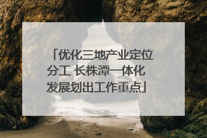 优化三地产业定位分工 长株潭一体化发展划出工作重点
