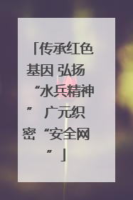 传承红色基因 弘扬“水兵精神” 广元织密“安全网”