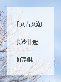又古又潮 长沙非遗好韵味