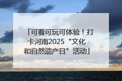 可看可玩可体验！打卡河南2025“文化和自然遗产日”活动