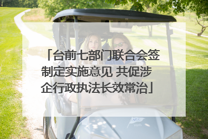 台前七部门联合会签制定实施意见 共促涉企行政执法长效常治