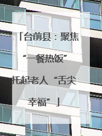 台前县：聚焦“一餐热饭” 托起老人“舌尖幸福”