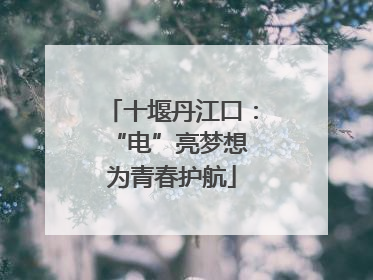 十堰丹江口：“电”亮梦想 为青春护航