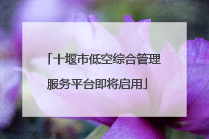 十堰市低空综合管理服务平台即将启用
