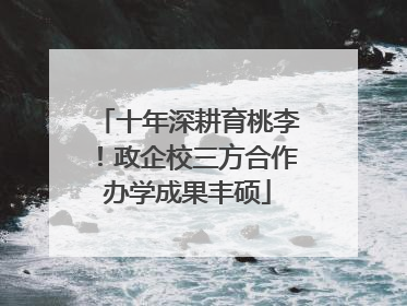 十年深耕育桃李！政企校三方合作办学成果丰硕