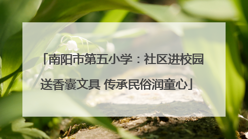 南阳市第五小学：社区进校园送香囊文具 传承民俗润童心
