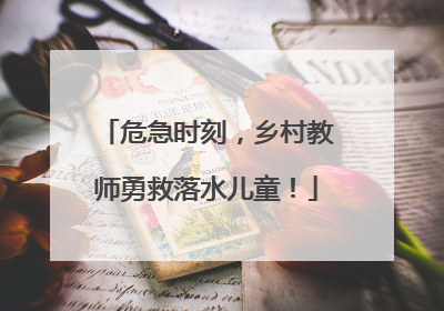 危急时刻，乡村教师勇救落水儿童！