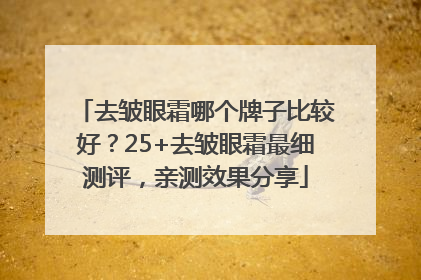 去皱眼霜哪个牌子比较好？25+去皱眼霜最细测评，亲测效果分享