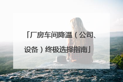 厂房车间降温（公司、设备）终极选择指南