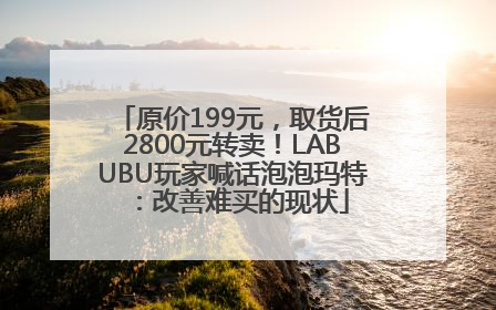 原价199元，取货后2800元转卖！LABUBU玩家喊话泡泡玛特：改善难买的现状