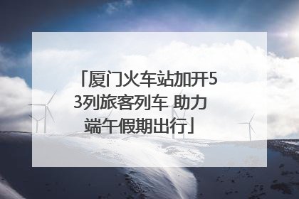 厦门火车站加开53列旅客列车 助力端午假期出行
