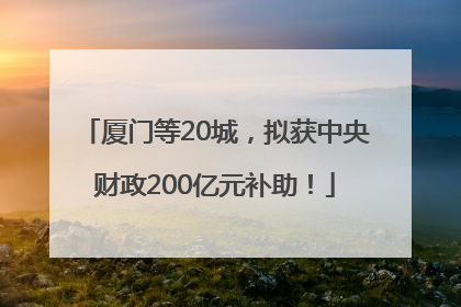 厦门等20城，拟获中央财政200亿元补助！