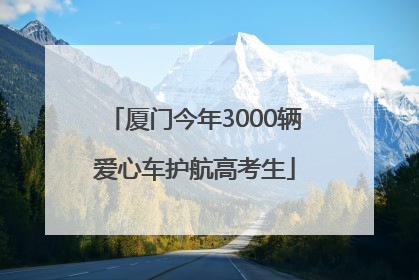 厦门今年3000辆爱心车护航高考生