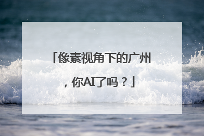 像素视角下的广州，你AI了吗？