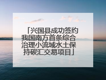 兴国县成功签约我国南方首条综合治理小流域水土保持碳汇交易项目