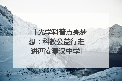 光学科普点亮梦想：科教公益行走进西安秦汉中学
