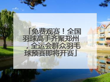 免费观赛！全国羽球高手齐聚郑州，全运会群众羽毛球预赛即将开赛
