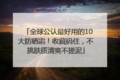 全球公认最好用的10大防晒霜！收藏码住，不挑肤质清爽不搓泥