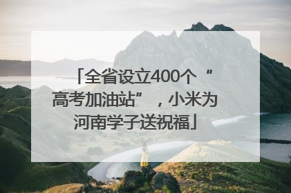全省设立400个“高考加油站”，小米为河南学子送祝福