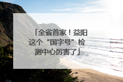 全省首家！益阳这个“国字号”检测中心厉害了