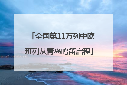全国第11万列中欧班列从青岛鸣笛启程