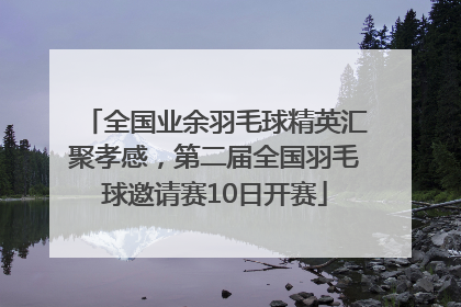 全国业余羽毛球精英汇聚孝感，第二届全国羽毛球邀请赛10日开赛