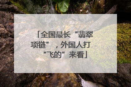 全国最长“翡翠项链”，外国人打“飞的”来看