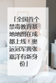 全国首个禁毒教育基地地图在成都上线！奥运冠军黄张嘉洋有新身份