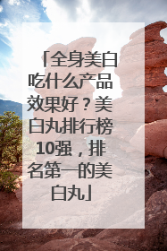 全身美白吃什么产品效果好？美白丸排行榜10强，排名第一的美白丸