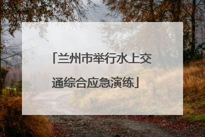 兰州市举行水上交通综合应急演练