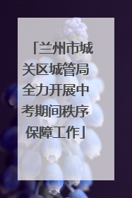 兰州市城关区城管局全力开展中考期间秩序保障工作