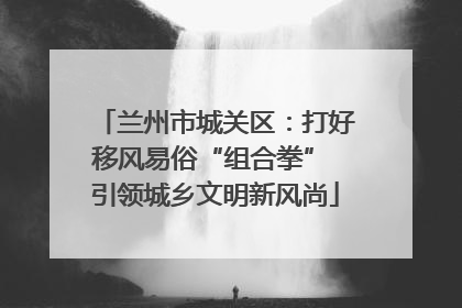 兰州市城关区：打好移风易俗“组合拳” 引领城乡文明新风尚