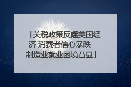 关税政策反噬美国经济 消费者信心暴跌 制造业就业困境凸显