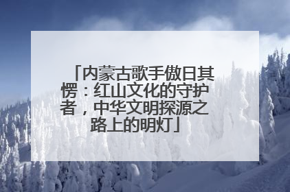 内蒙古歌手傲日其愣：红山文化的守护者，中华文明探源之路上的明灯