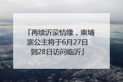 再续沂蒙情缘，柬埔寨公主将于6月27日到28日访问临沂