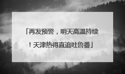 再发预警，明天高温持续！天津热得直追吐鲁番