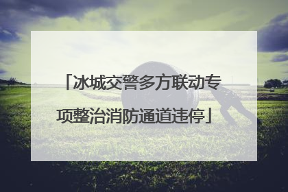冰城交警多方联动专项整治消防通道违停