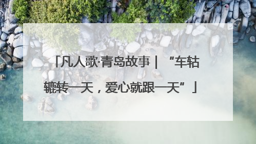 凡人歌·青岛故事｜“车轱辘转一天，爱心就跟一天”