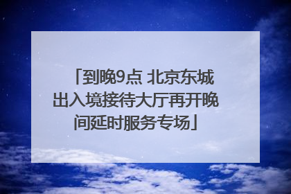 到晚9点 北京东城出入境接待大厅再开晚间延时服务专场