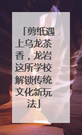 剪纸遇上乌龙茶香，龙岩这所学校解锁传统文化新玩法