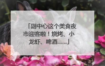 副中心这个美食夜市迎客啦！烧烤、小龙虾、啤酒……