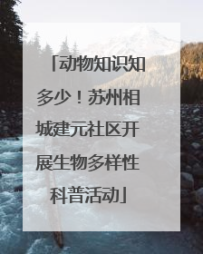 动物知识知多少！苏州相城建元社区开展生物多样性科普活动