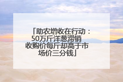 助农增收在行动：50万斤洋葱滞销 收购价每斤却高于市场价三分钱